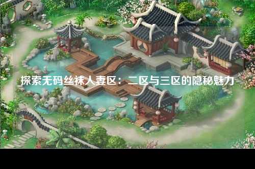 探索无码丝袜人妻区：二区与三区的隐秘魅力