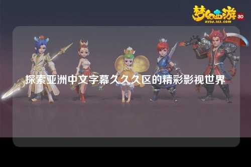 探索亚洲中文字幕久久久区的精彩影视世界