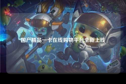 国产精品一卡在线购物平台全新上线