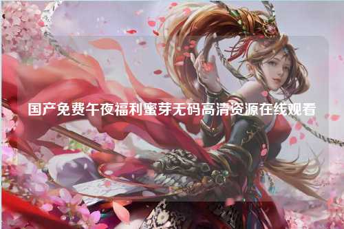 国产免费午夜福利蜜芽无码高清资源在线观看