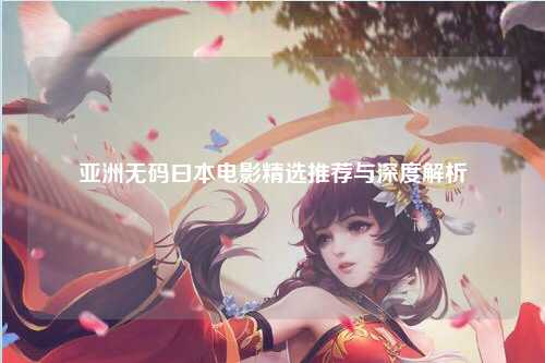 亚洲无码曰本电影精选推荐与深度解析