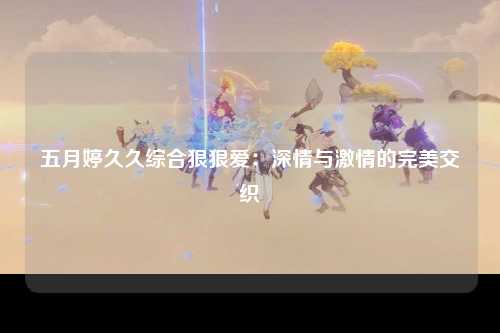 五月婷久久综合狠狠爱：深情与激情的完美交织