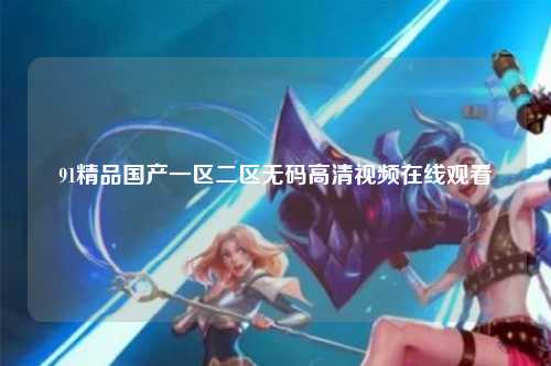 91精品国产一区二区无码高清视频在线观看