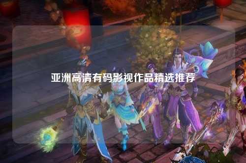 亚洲高清有码影视作品精选推荐