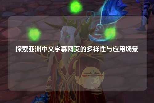 探索亚洲中文字幕网页的多样性与应用场景