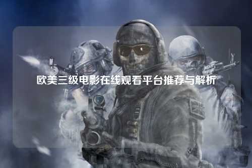 欧美三级电影在线观看平台推荐与解析