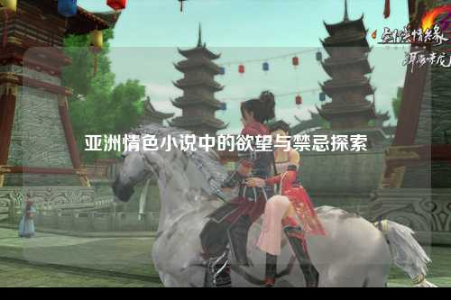 亚洲情色小说中的欲望与禁忌探索