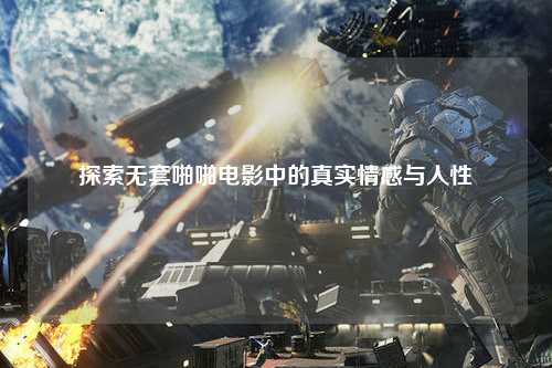 探索无套啪啪电影中的真实情感与人性