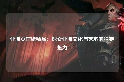 亚洲页在线精品：探索亚洲文化与艺术的独特魅力
