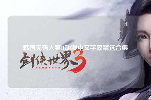 韩国无码人妻H动漫中文字幕精选合集