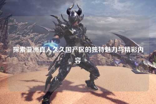 探索亚洲真人久久国产区的独特魅力与精彩内容