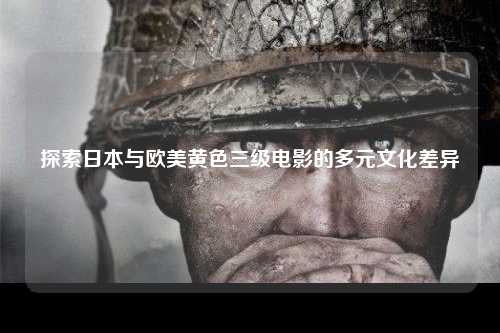 探索日本与欧美黄色三级电影的多元文化差异