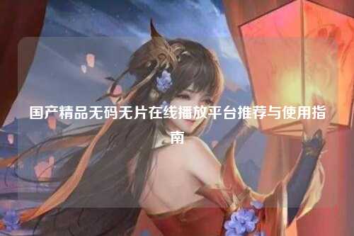国产精品无码无片在线播放平台推荐与使用指南