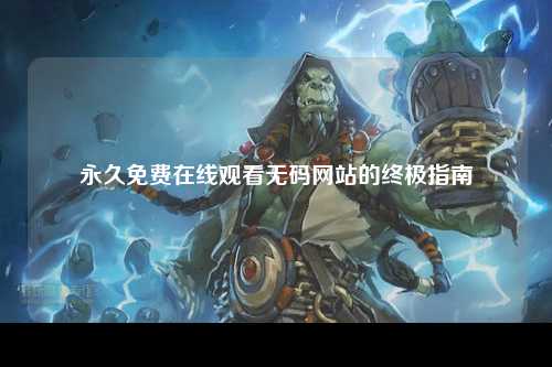 永久免费在线观看无码网站的终极指南