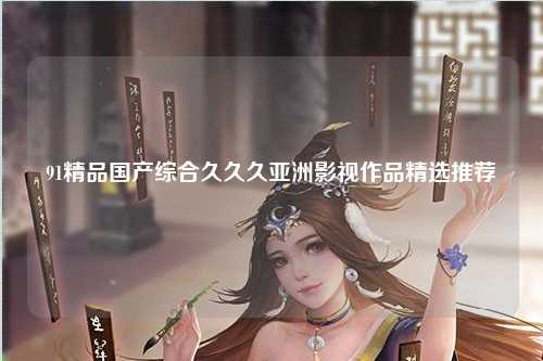 91精品国产综合久久久亚洲影视作品精选推荐