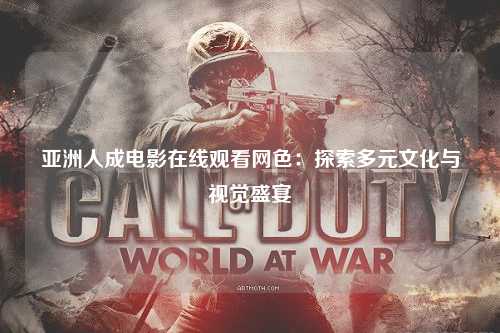 亚洲人成电影在线观看网色：探索多元文化与视觉盛宴