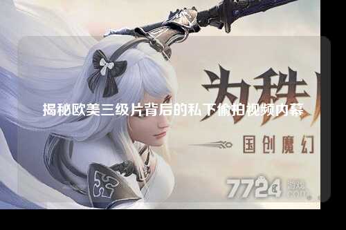揭秘欧美三级片背后的私下偷拍视频内幕