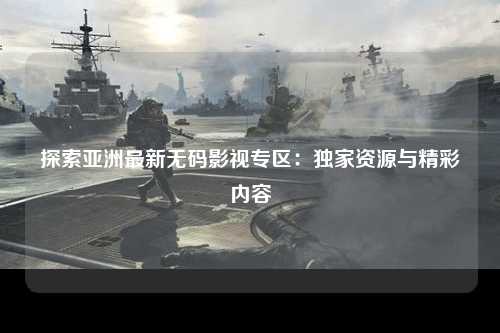 探索亚洲最新无码影视专区：独家资源与精彩内容
