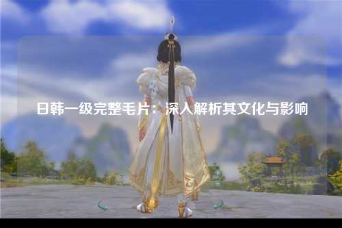 日韩一级完整毛片：深入解析其文化与影响