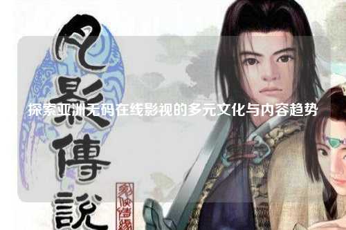 探索亚洲无码在线影视的多元文化与内容趋势