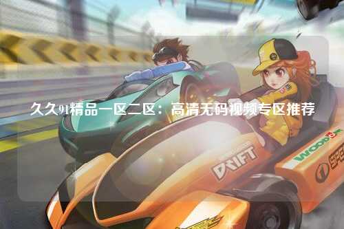久久91精品一区二区：高清无码视频专区推荐