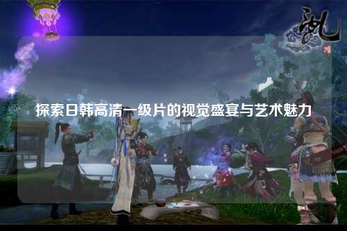 探索日韩高清一级片的视觉盛宴与艺术魅力