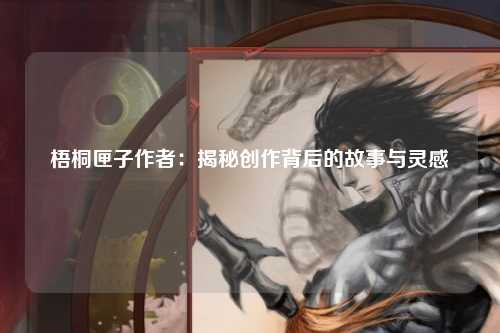 梧桐匣子作者：揭秘创作背后的故事与灵感