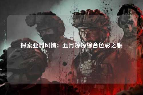 探索亚洲风情：五月婷婷综合色彩之旅