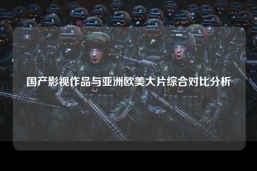 国产影视作品与亚洲欧美大片综合对比分析