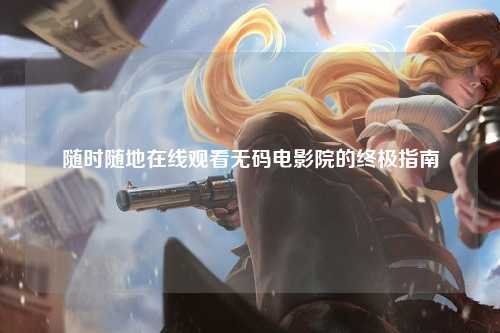 随时随地在线观看无码电影院的终极指南