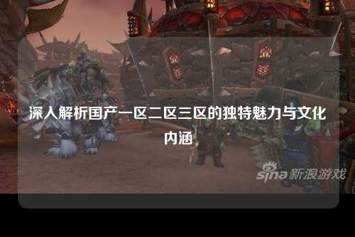 深入解析国产一区二区三区的独特魅力与文化内涵