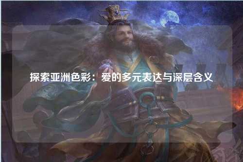 探索亚洲色彩：爱的多元表达与深层含义