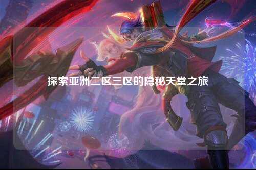 探索亚洲二区三区的隐秘天堂之旅