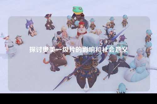 探讨奥美一级片的影响和社会意义