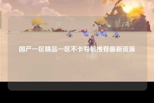 国产一区精品一区不卡导航推荐最新资源