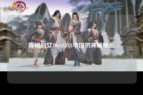 探秘幻女Z0z0Z0XX中国的神秘秘密