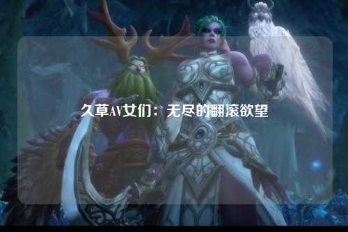久草AV女们：无尽的翻滚欲望