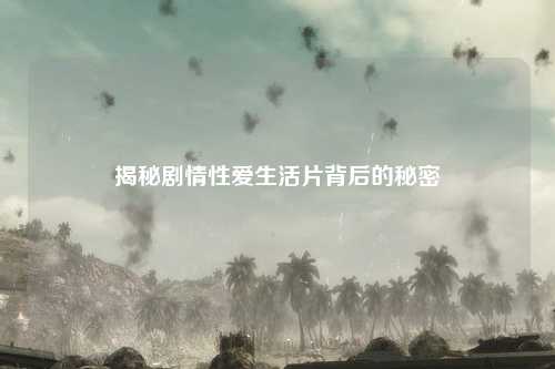 揭秘剧情性爱生活片背后的秘密