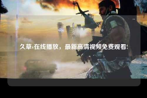 久草v在线播放，最新高清视频免费观看!