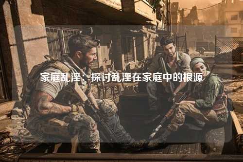家庭乱淫：探讨乱淫在家庭中的根源