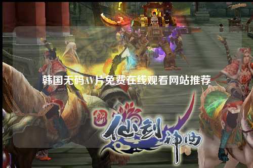 韩国无码AV片免费在线观看网站推荐