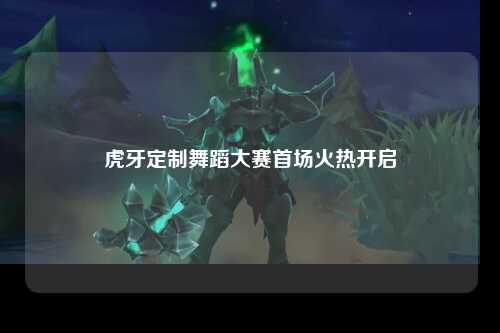 虎牙定制舞蹈大赛首场火热开启