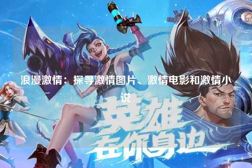 浪漫激情：探寻激情图片、激情电影和激情小说