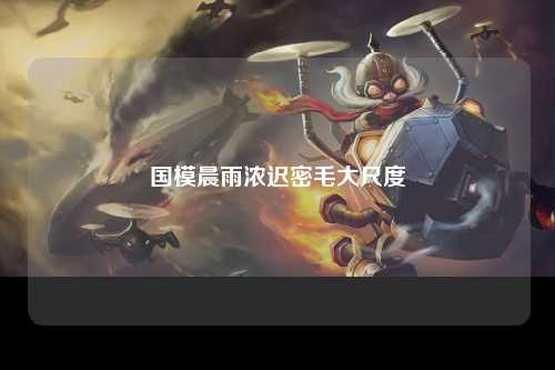 国模晨雨浓迟密毛大尺度