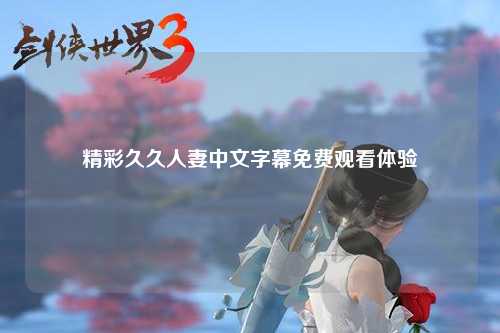 精彩久久人妻中文字幕免费观看体验