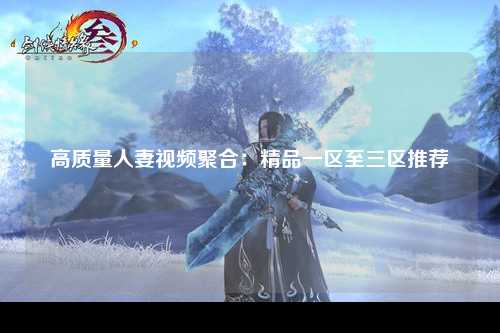 高质量人妻视频聚合：精品一区至三区推荐