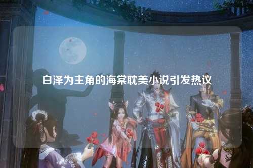 白泽为主角的海棠耽美小说引发热议