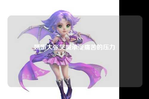 娇嫩大张哭喊承受痛苦的压力