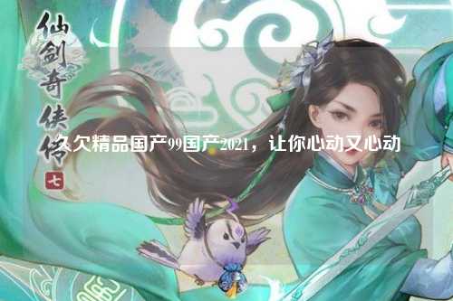 久欠精品国产99国产2021，让你心动又心动
