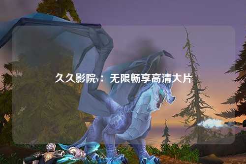 久久影院v：无限畅享高清大片